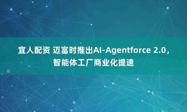 宜人配资 迈富时推出AI-Agentforce 2.0，智能体工厂商业化提速
