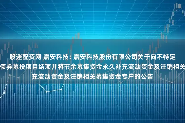 股迷配资网 震安科技: 震安科技股份有限公司关于向不特定对象发行可转换公司债券募投项目结项并将节余募集资金永久补充流动资金及注销相关募集资金专户的公告