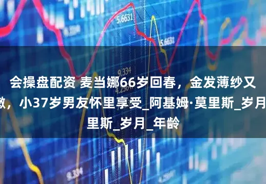 会操盘配资 麦当娜66岁回春，金发薄纱又白又嫩，小37岁男友怀里享受_阿基姆·莫里斯_岁月_年龄