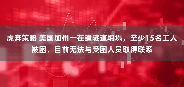虎奔策略 美国加州一在建隧道坍塌，至少15名工人被困，目前无法与受困人员取得联系