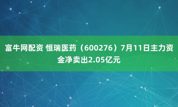 富牛网配资 恒瑞医药（600276）7月11日主力资金净卖出2.05亿元