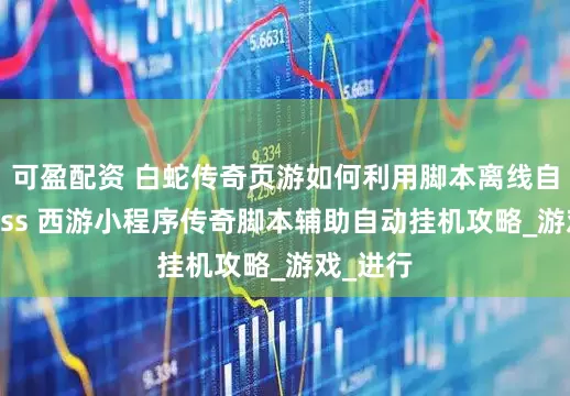 可盈配资 白蛇传奇页游如何利用脚本离线自动刷boss 西游小程序传奇脚本辅助自动挂机攻略_游戏_进行