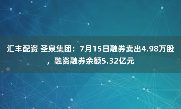 汇丰配资 圣泉集团：7月15日融券卖出4.98万股，融资融券余额5.32亿元