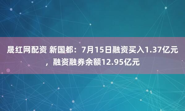 晟红网配资 新国都：7月15日融资买入1.37亿元，融资融券余额12.95亿元
