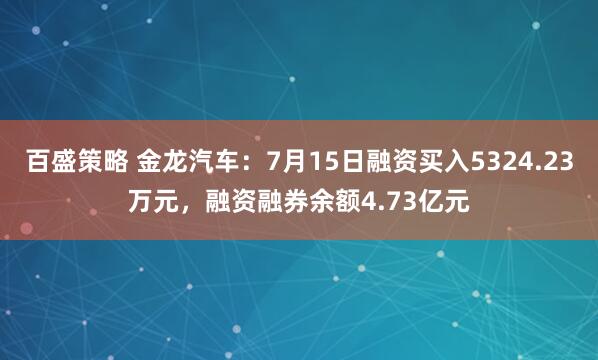 百盛策略 金龙汽车：7月15日融资买入5324.23万元，融资融券余额4.73亿元