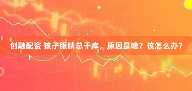 创融配资 孩子眼睛总干痒，原因是啥？该怎么办？