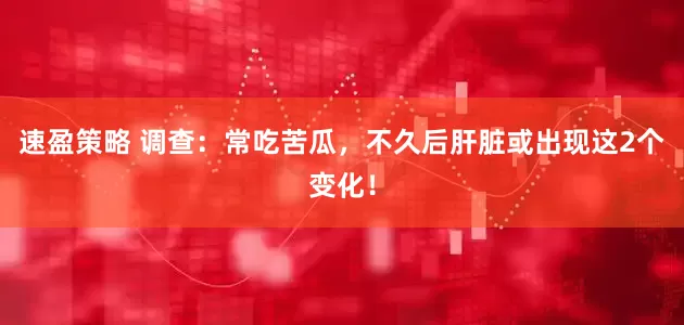速盈策略 调查：常吃苦瓜，不久后肝脏或出现这2个变化！