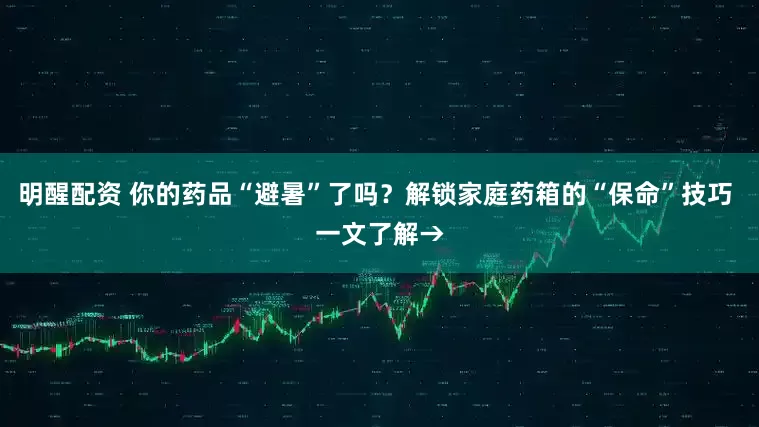 明醒配资 你的药品“避暑”了吗？解锁家庭药箱的“保命”技巧 一文了解→
