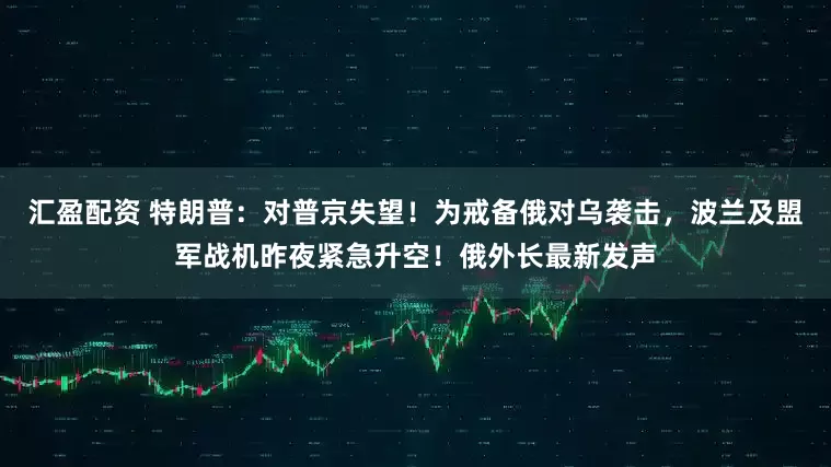 汇盈配资 特朗普：对普京失望！为戒备俄对乌袭击，波兰及盟军战机昨夜紧急升空！俄外长最新发声