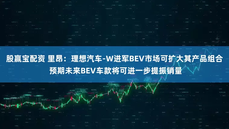 股赢宝配资 里昂：理想汽车-W进军BEV市场可扩大其产品组合 预期未来BEV车款将可进一步提振销量