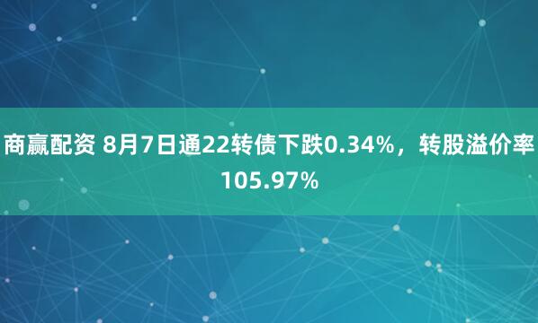 商赢配资 8月7日通22转债下跌0.34%，转股溢价率105.97%