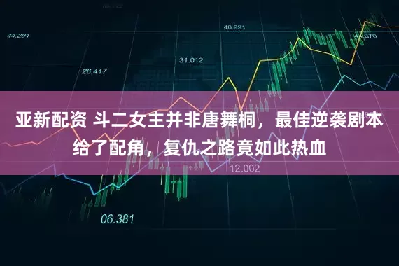 亚新配资 斗二女主并非唐舞桐，最佳逆袭剧本给了配角，复仇之路竟如此热血