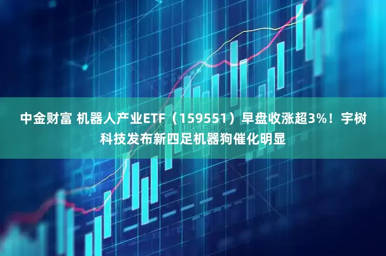 中金财富 机器人产业ETF（159551）早盘收涨超3%！宇树科技发布新四足机器狗催化明显
