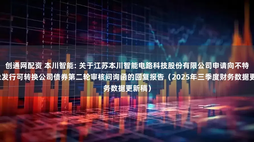 创通网配资 本川智能: 关于江苏本川智能电路科技股份有限公司申请向不特定对象发行可转换公司债券第二轮审核问询函的回复报告（2025年三季度财务数据更新稿）