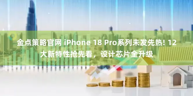金点策略官网 iPhone 18 Pro系列未发先热! 12大新特性抢先看，设计芯片全升级