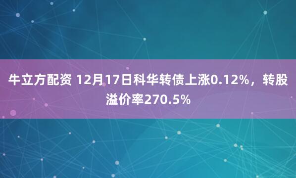 牛立方配资 12月17日科华转债上涨0.12%，转股溢价率270.5%