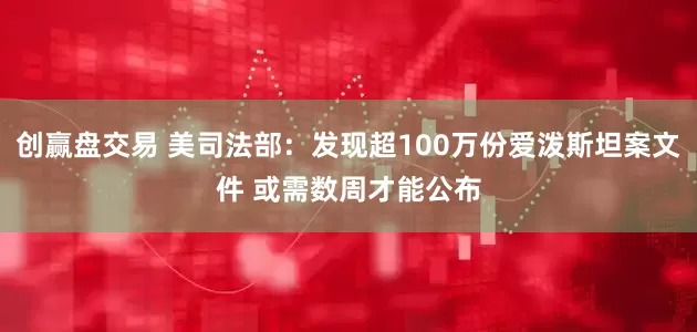 创赢盘交易 美司法部：发现超100万份爱泼斯坦案文件 或需数周才能公布