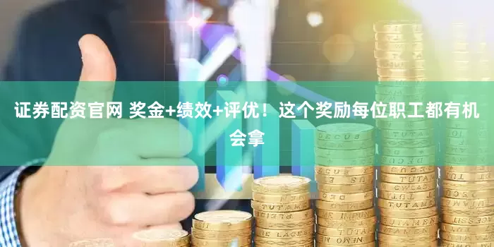 证券配资官网 奖金+绩效+评优！这个奖励每位职工都有机会拿