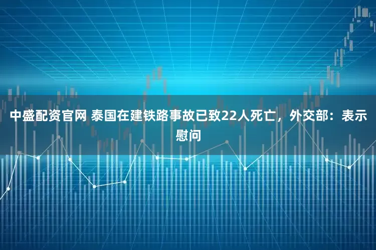 中盛配资官网 泰国在建铁路事故已致22人死亡，外交部：表示慰问