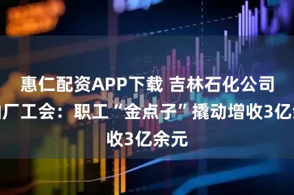 惠仁配资APP下载 吉林石化公司炼油厂工会：职工“金点子”撬动增收3亿余元