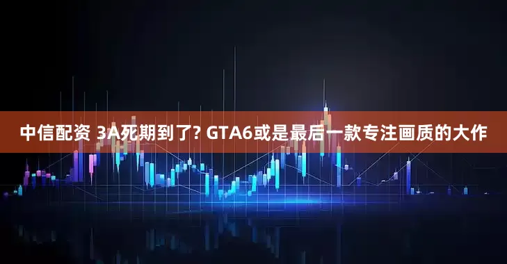 中信配资 3A死期到了? GTA6或是最后一款专注画质的大作