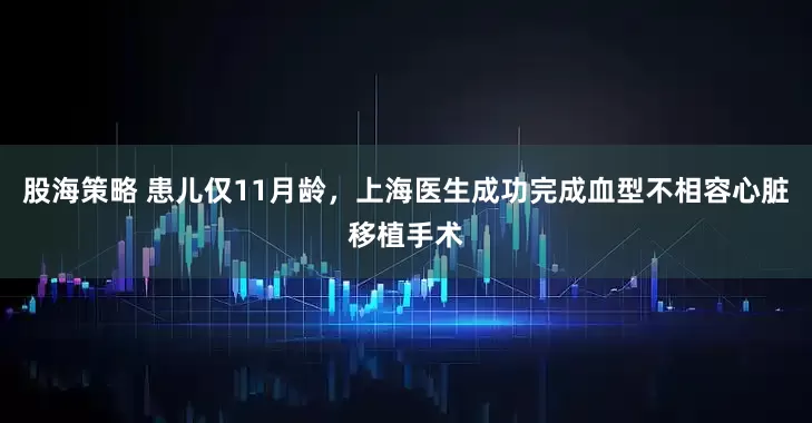 股海策略 患儿仅11月龄，上海医生成功完成血型不相容心脏移植手术
