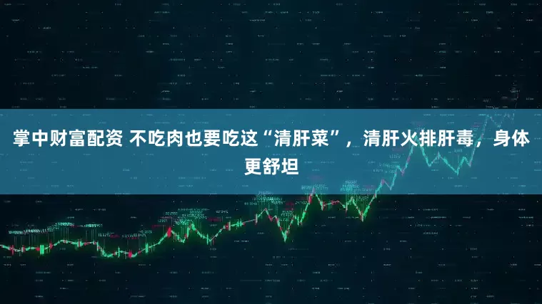 掌中财富配资 不吃肉也要吃这“清肝菜”，清肝火排肝毒，身体更舒坦