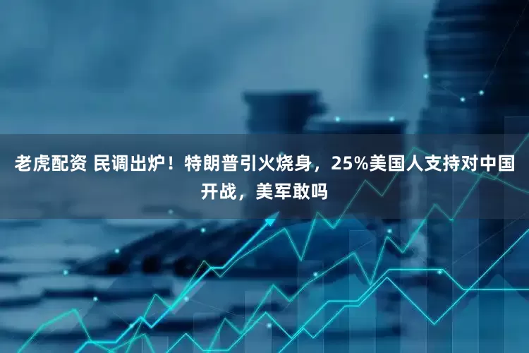 老虎配资 民调出炉！特朗普引火烧身，25%美国人支持对中国开战，美军敢吗